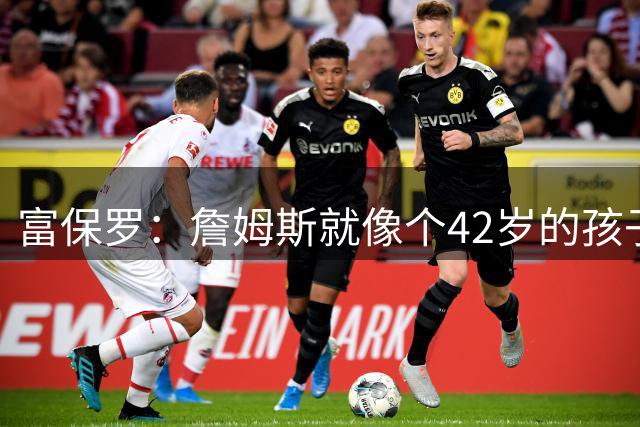 富保罗：詹姆斯就像个42岁的孩子 在队友准备充分后才会享受比赛
